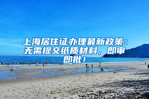 上海居住证办理最新政策：无需提交纸质材料，即审即批！