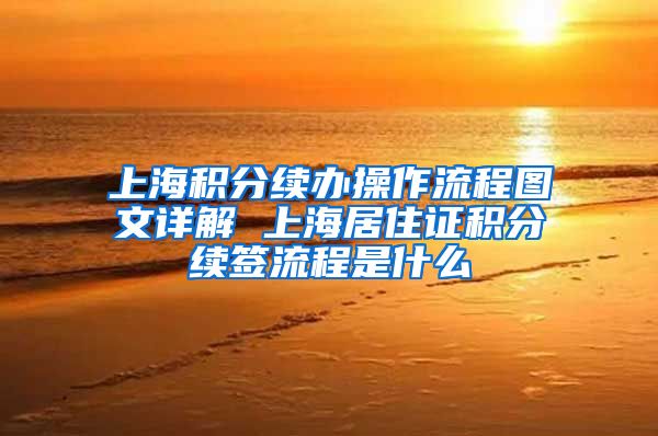 上海积分续办操作流程图文详解 上海居住证积分续签流程是什么