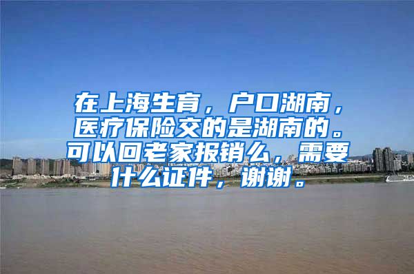 在上海生育，户口湖南，医疗保险交的是湖南的。可以回老家报销么，需要什么证件，谢谢。