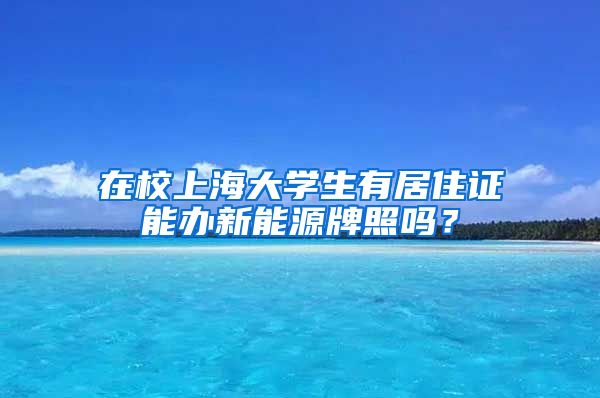 在校上海大学生有居住证能办新能源牌照吗？