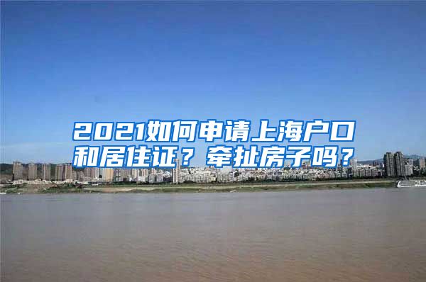 2021如何申请上海户口和居住证？牵扯房子吗？