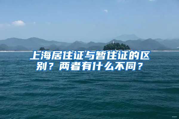 上海居住证与暂住证的区别？两者有什么不同？