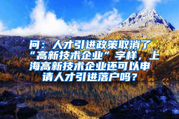 问：人才引进政策取消了“高新技术企业”字样，上海高新技术企业还可以申请人才引进落户吗？