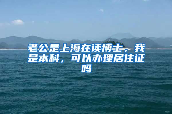 老公是上海在读博士，我是本科，可以办理居住证吗