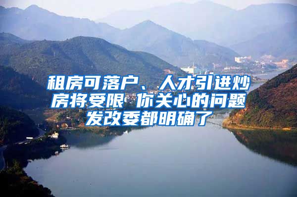 租房可落户、人才引进炒房将受限 你关心的问题发改委都明确了