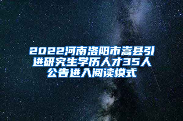 2022河南洛阳市嵩县引进研究生学历人才35人公告进入阅读模式