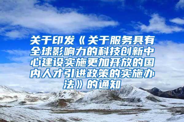 关于印发《关于服务具有全球影响力的科技创新中心建设实施更加开放的国内人才引进政策的实施办法》的通知