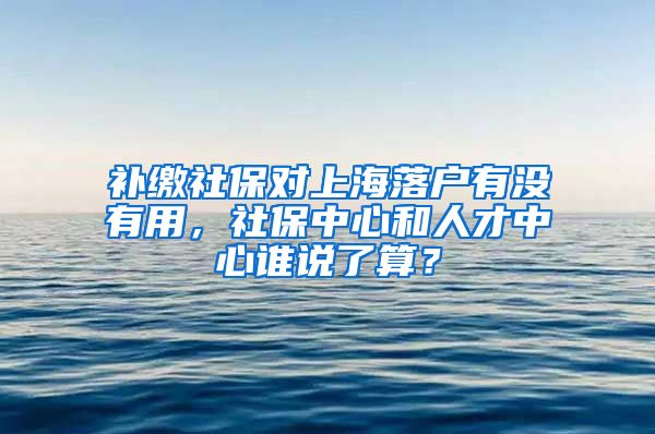 补缴社保对上海落户有没有用，社保中心和人才中心谁说了算？
