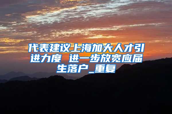 代表建议上海加大人才引进力度 进一步放宽应届生落户_重复