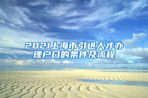 2021上海市引进人才办理户口的条件及流程