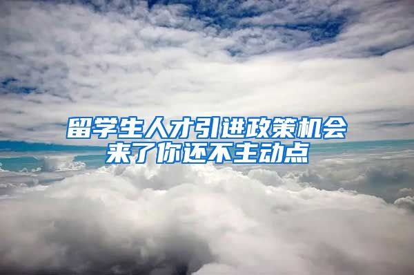 留学生人才引进政策机会来了你还不主动点