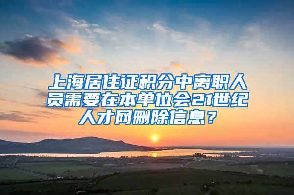 上海居住证积分中离职人员需要在本单位会21世纪人才网删除信息？