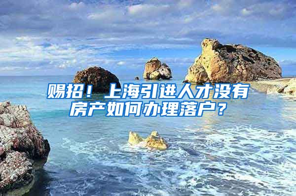 赐招！上海引进人才没有房产如何办理落户？