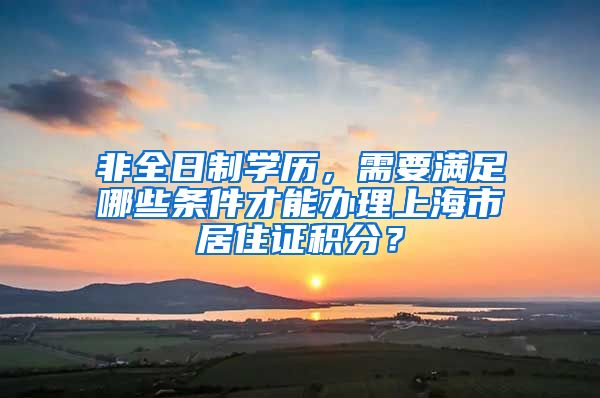 非全日制学历，需要满足哪些条件才能办理上海市居住证积分？