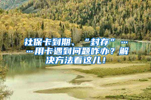 社保卡到期、“封存”……用卡遇到问题咋办？解决方法看这儿！