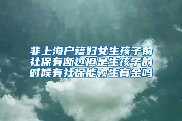 非上海户籍妇女生孩子前社保有断过但是生孩子的时候有社保能领生育金吗