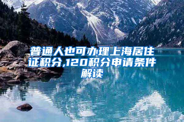 普通人也可办理上海居住证积分,120积分申请条件解读