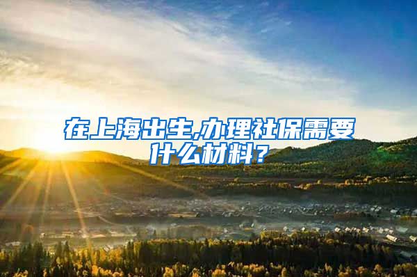 在上海出生,办理社保需要什么材料？