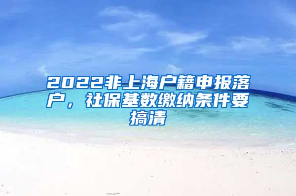 2022非上海户籍申报落户，社保基数缴纳条件要搞清