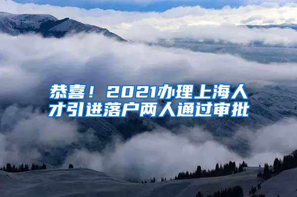 恭喜！2021办理上海人才引进落户两人通过审批