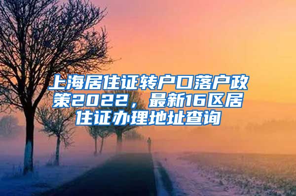 上海居住证转户口落户政策2022，最新16区居住证办理地址查询