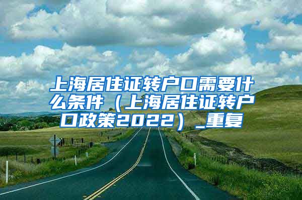 上海居住证转户口需要什么条件（上海居住证转户口政策2022）_重复