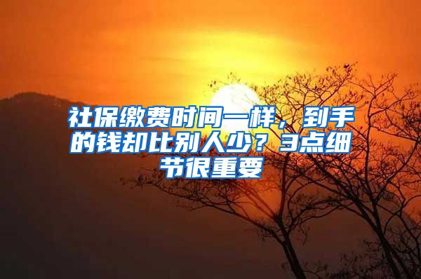 社保缴费时间一样，到手的钱却比别人少？3点细节很重要