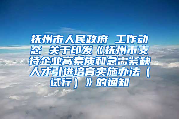 抚州市人民政府 工作动态 关于印发《抚州市支持企业高素质和急需紧缺人才引进培育实施办法（试行）》的通知