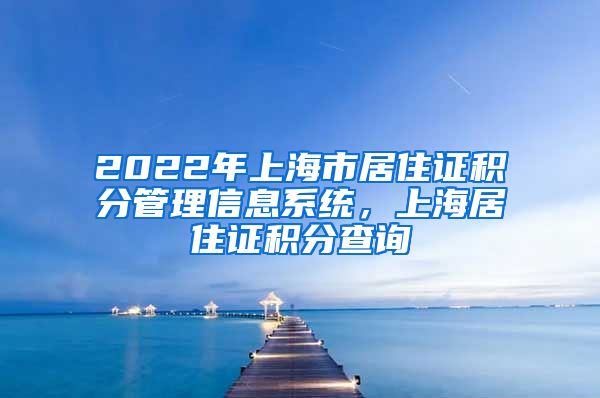 2022年上海市居住证积分管理信息系统，上海居住证积分查询