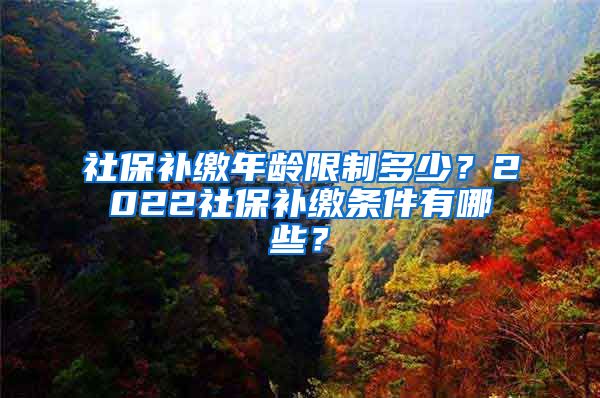 社保补缴年龄限制多少？2022社保补缴条件有哪些？