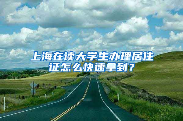 上海在读大学生办理居住证怎么快速拿到？