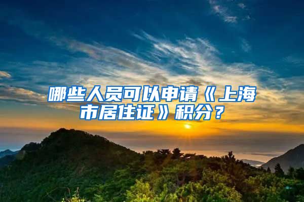 哪些人员可以申请《上海市居住证》积分？