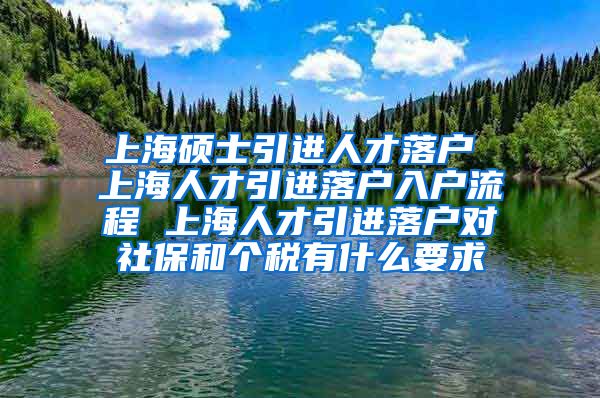 上海硕士引进人才落户 上海人才引进落户入户流程 上海人才引进落户对社保和个税有什么要求