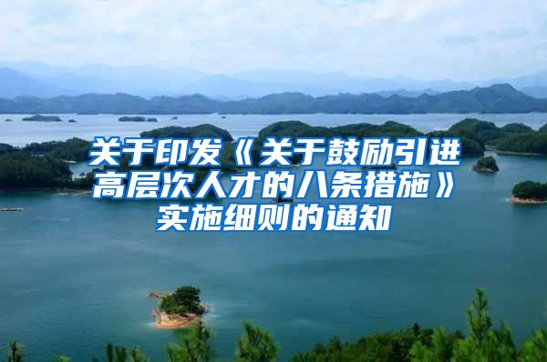 关于印发《关于鼓励引进高层次人才的八条措施》实施细则的通知