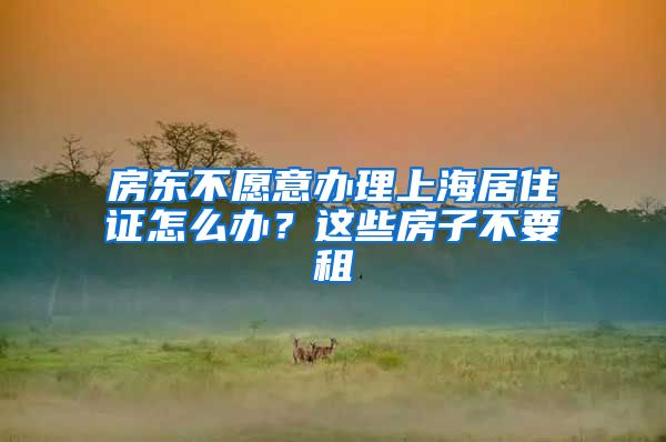 房东不愿意办理上海居住证怎么办？这些房子不要租