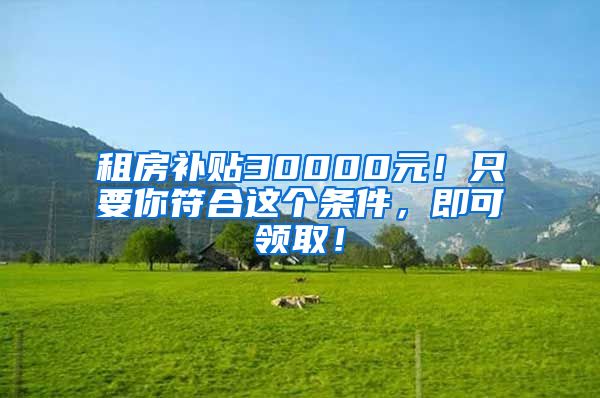 租房补贴30000元！只要你符合这个条件，即可领取！