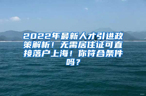 2022年最新人才引进政策解析！无需居住证可直接落户上海！你符合条件吗？