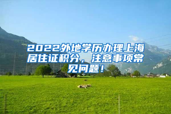 2022外地学历办理上海居住证积分，注意事项常见问题！