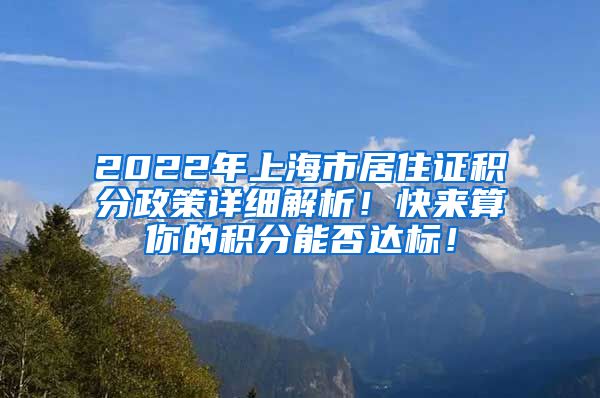 2022年上海市居住证积分政策详细解析！快来算你的积分能否达标！