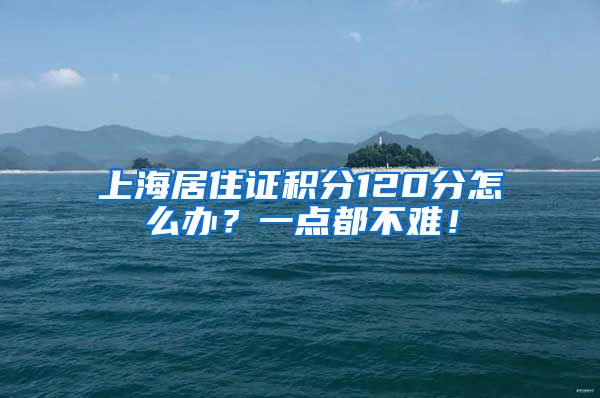 上海居住证积分120分怎么办？一点都不难！