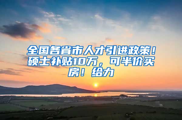 全国各省市人才引进政策！硕士补贴10万，可半价买房！给力