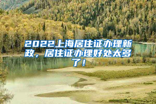 2022上海居住证办理新政，居住证办理好处太多了！