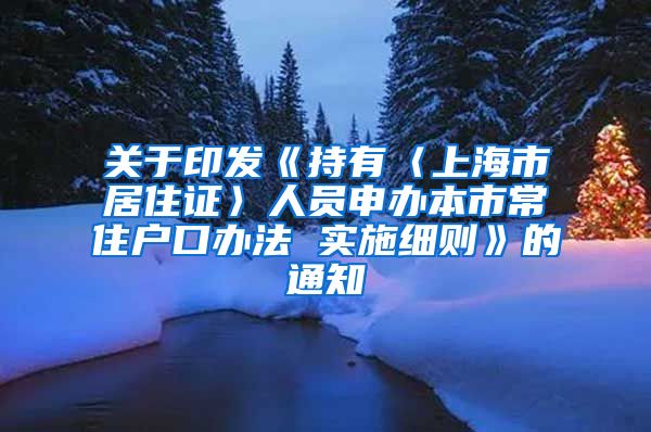 关于印发《持有〈上海市居住证〉人员申办本市常住户口办法 实施细则》的通知