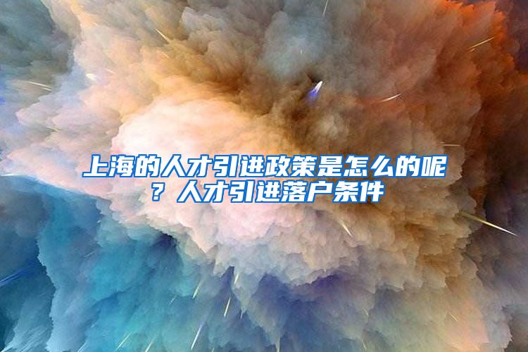 上海的人才引进政策是怎么的呢？人才引进落户条件