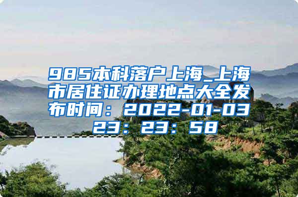 985本科落户上海_上海市居住证办理地点大全发布时间：2022-01-03 23：23：58