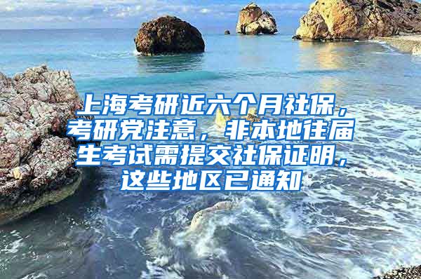 上海考研近六个月社保，考研党注意，非本地往届生考试需提交社保证明，这些地区已通知