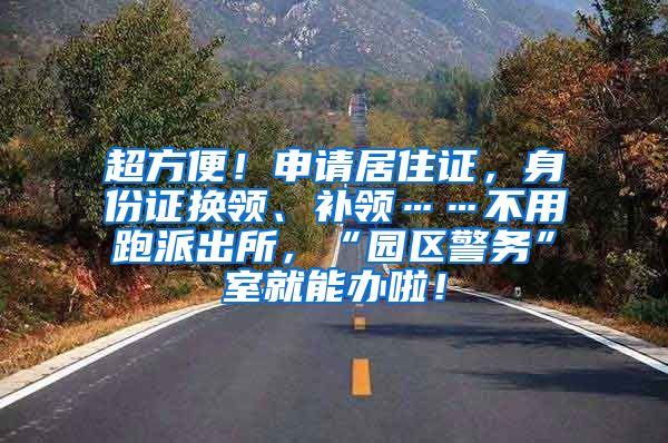 超方便！申请居住证，身份证换领、补领……不用跑派出所，“园区警务”室就能办啦！