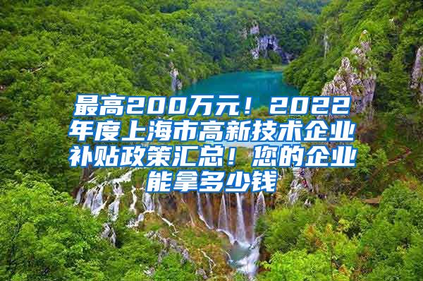 最高200万元！2022年度上海市高新技术企业补贴政策汇总！您的企业能拿多少钱