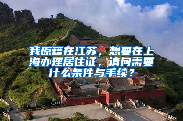 我原籍在江苏，想要在上海办理居住证，请问需要什么条件与手续？