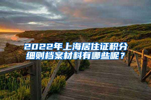 2022年上海居住证积分细则档案材料有哪些呢？